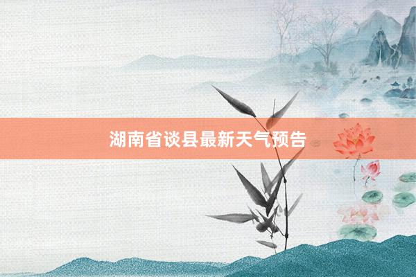 湖南省谈县最新天气预告